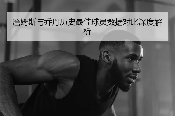 詹姆斯与乔丹历史最佳球员数据对比深度解析